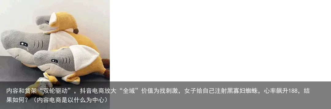 内容和货架“双轮驱动”，抖音电商放大“全域”价值（内容电商是以什么为中心）