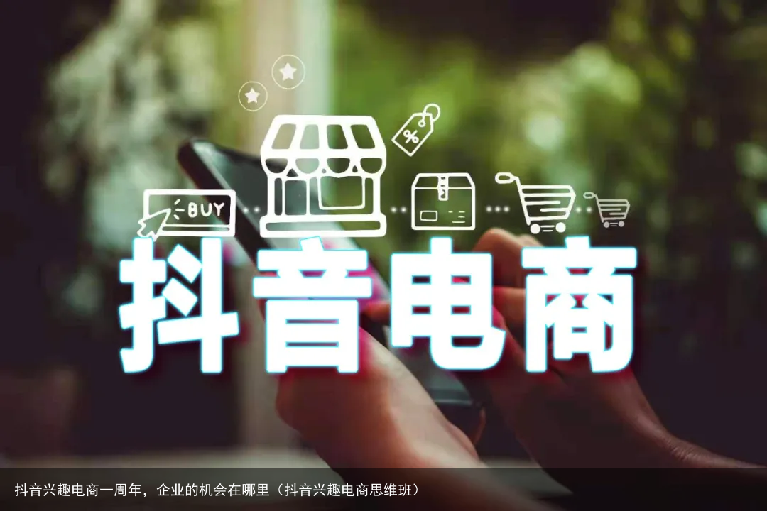 抖音兴趣电商一周年，企业的机会在哪里（抖音兴趣电商思维班）