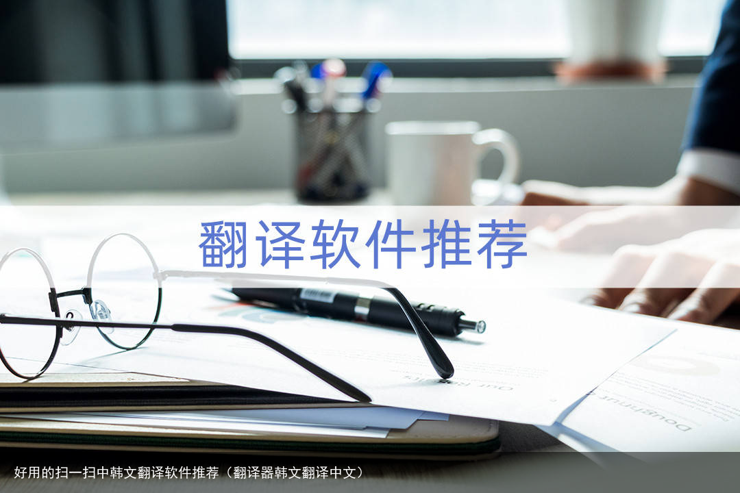 好用的扫一扫中韩文翻译软件推荐（翻译器韩文翻译中文）