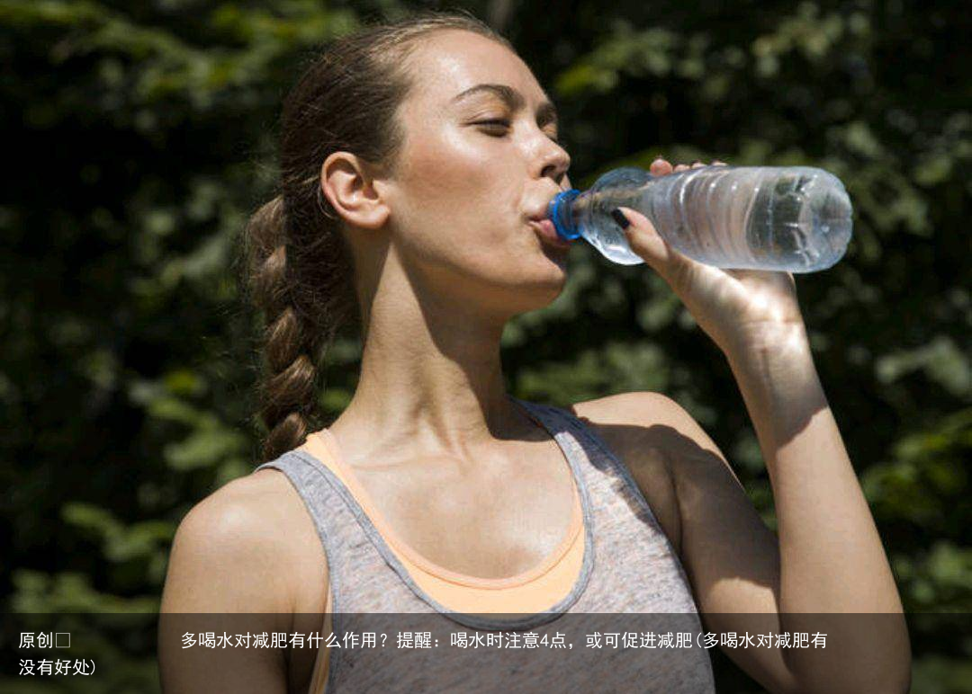 多喝水对减肥有什么作用？提醒：喝水时注意4点，或可促进减肥(多喝水对减肥有没有好处)