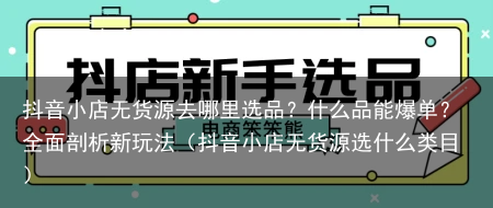 抖音小店无货源去哪里选品？什么品能爆单？全面剖析新玩法（抖音小店无货源选什么类目）