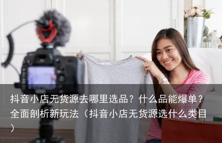 抖音小店无货源去哪里选品？什么品能爆单？全面剖析新玩法（抖音小店无货源选什么类目）