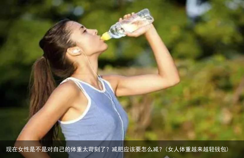 现在女性是不是对自己的体重太苛刻了？减肥应该要怎么减？(女人体重越来越轻钱包)