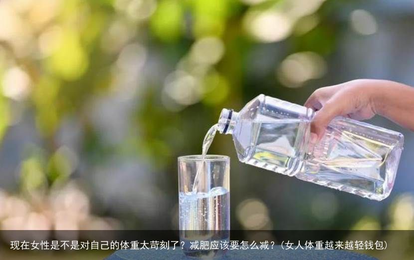 现在女性是不是对自己的体重太苛刻了？减肥应该要怎么减？(女人体重越来越轻钱包)