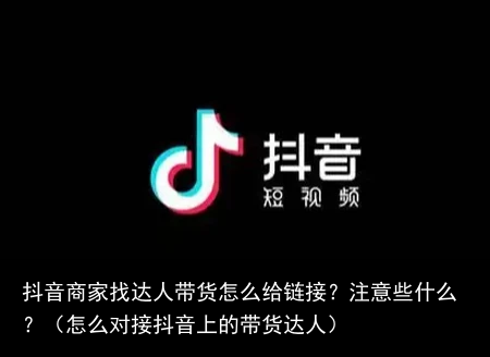 抖音商家找达人带货怎么给链接？注意些什么？（怎么对接抖音上的带货达人）