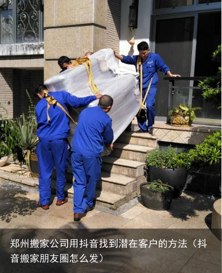 郑州搬家公司用抖音找到潜在客户的方法（抖音搬家朋友圈怎么发）