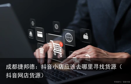 成都捷邦德：抖音小店应该去哪里寻找货源（抖音网店货源）