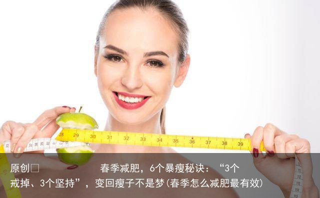 原创            春季减肥，6个暴瘦秘诀：“3个戒掉、3个坚持”，变回瘦子不是梦(春季怎么减肥最有效)