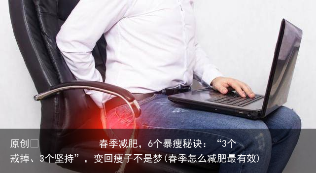 原创            春季减肥，6个暴瘦秘诀：“3个戒掉、3个坚持”，变回瘦子不是梦(春季怎么减肥最有效)