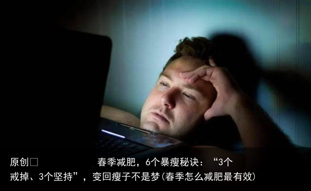 原创            春季减肥，6个暴瘦秘诀：“3个戒掉、3个坚持”，变回瘦子不是梦(春季怎么减肥最有效)