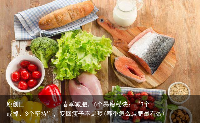 原创            春季减肥，6个暴瘦秘诀：“3个戒掉、3个坚持”，变回瘦子不是梦(春季怎么减肥最有效)