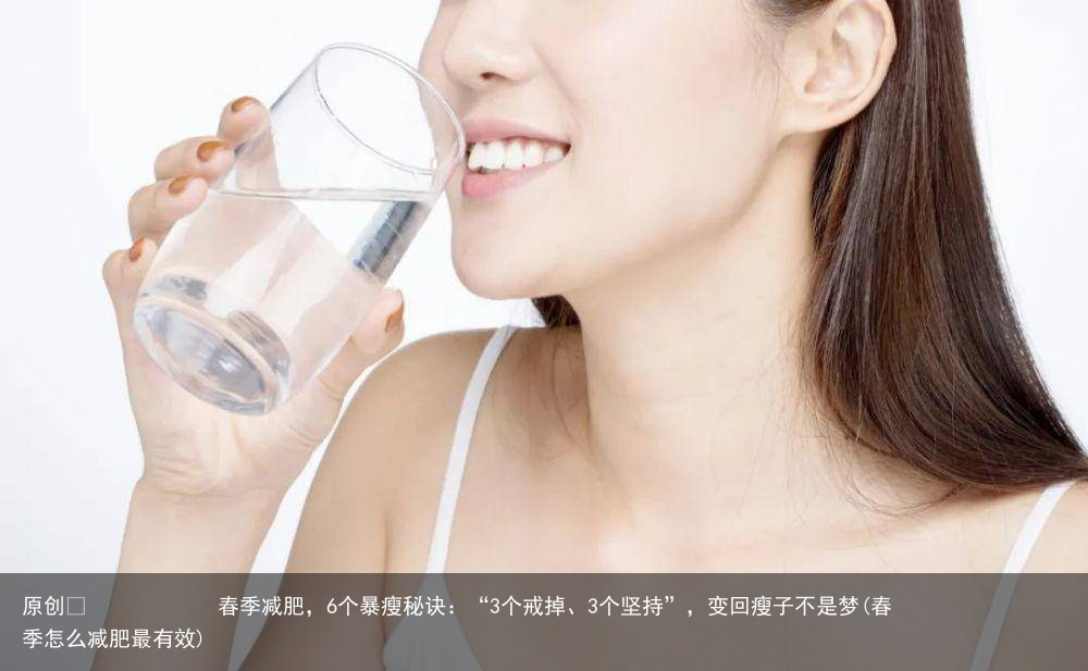 原创            春季减肥，6个暴瘦秘诀：“3个戒掉、3个坚持”，变回瘦子不是梦(春季怎么减肥最有效)
