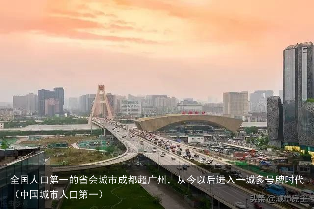 全国人口第一的省会城市成都超广州，从今以后进入一城多号牌时代（中国城市人口第一）