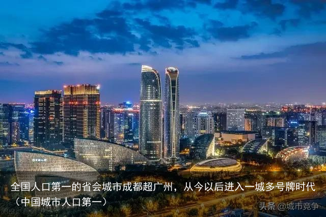 全国人口第一的省会城市成都超广州，从今以后进入一城多号牌时代（中国城市人口第一）
