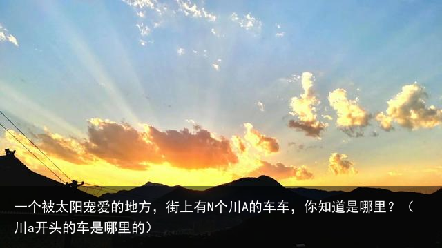 一个被太阳宠爱的地方，街上有N个川A的车车，你知道是哪里？（川a开头的车是哪里的）