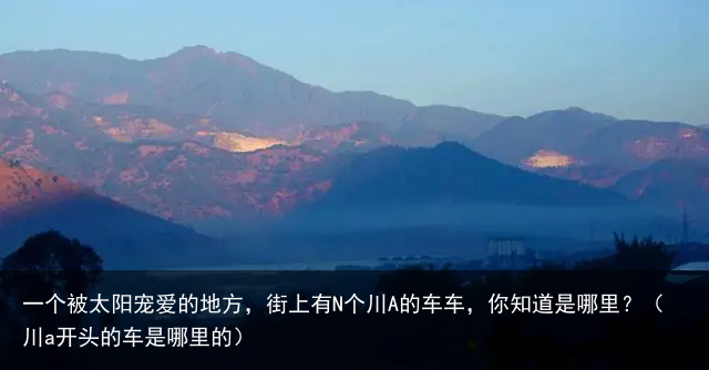 一个被太阳宠爱的地方，街上有N个川A的车车，你知道是哪里？（川a开头的车是哪里的）