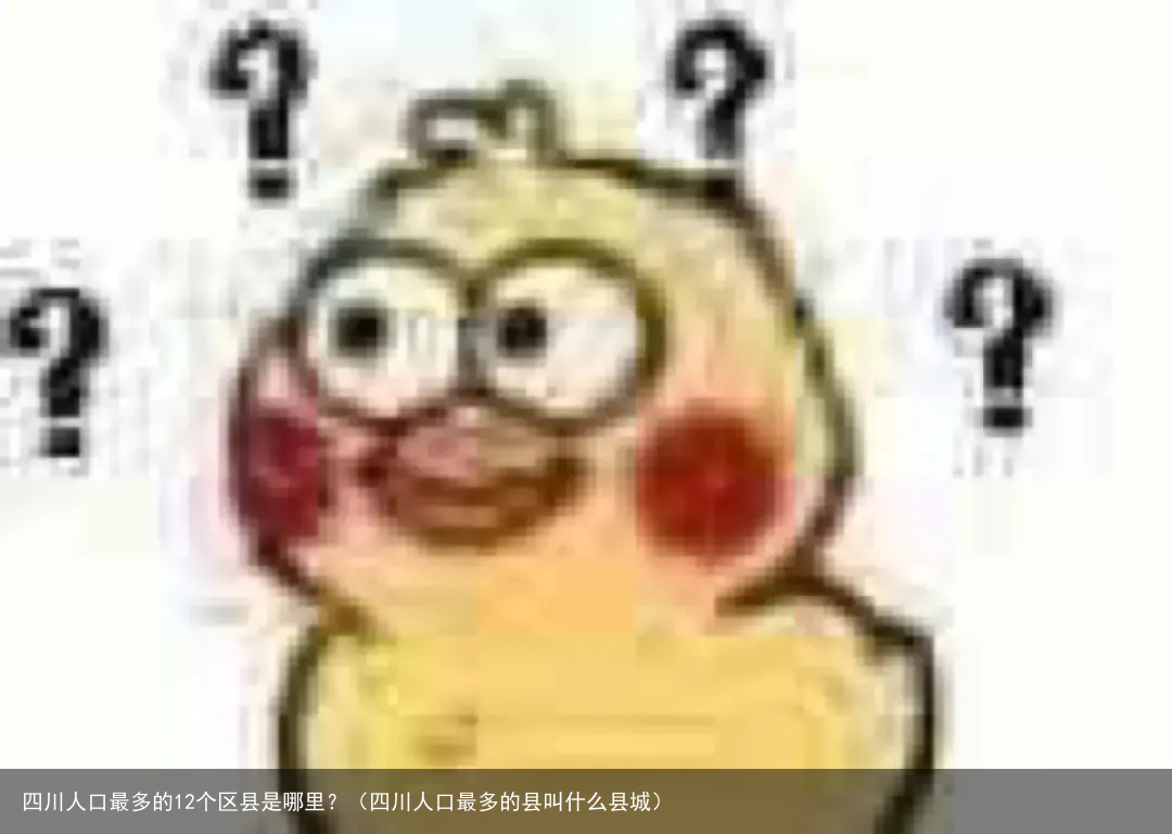 四川人口最多的12个区县是哪里？（四川人口最多的县叫什么县城）