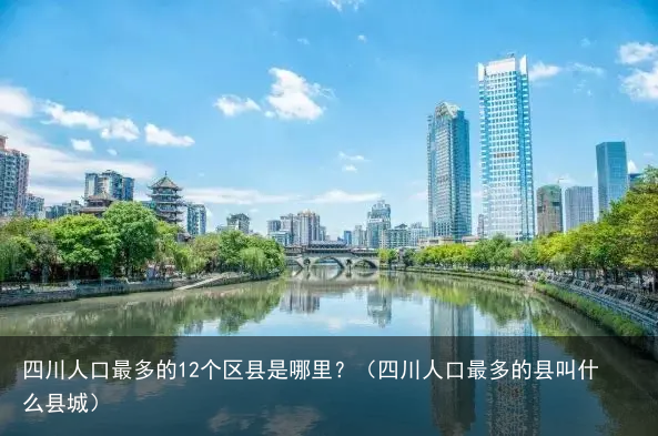 四川人口最多的12个区县是哪里？（四川人口最多的县叫什么县城）