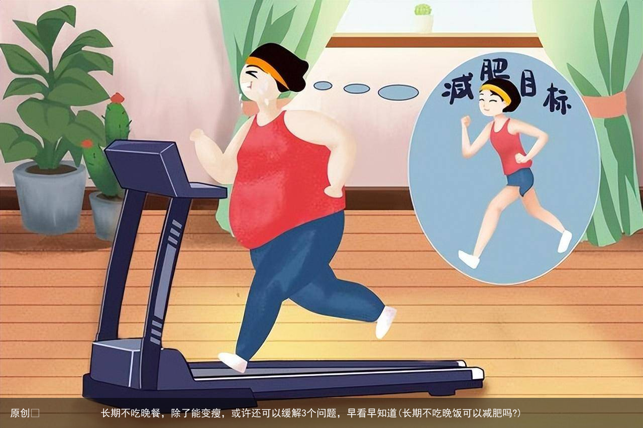 原创            长期不吃晚餐，除了能变瘦，或许还可以缓解3个问题，早看早知道(长期不吃晚饭可以减肥吗?)