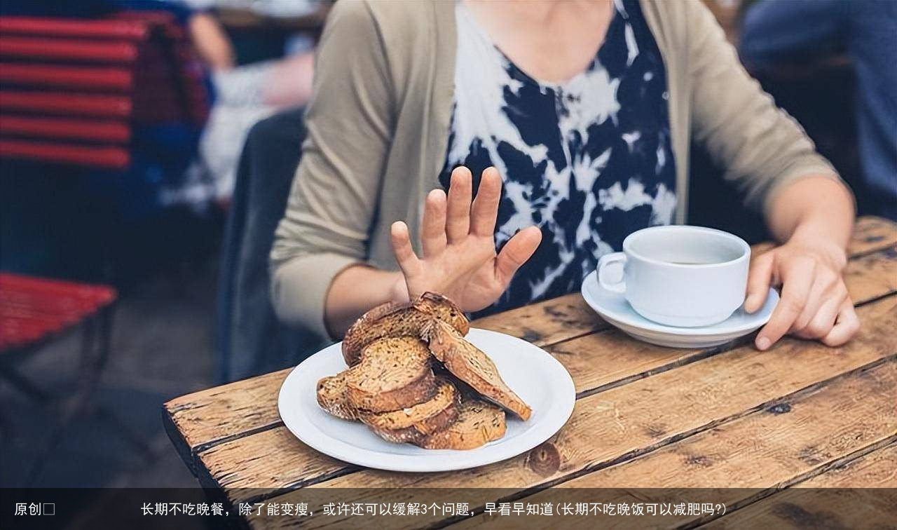 原创            长期不吃晚餐，除了能变瘦，或许还可以缓解3个问题，早看早知道(长期不吃晚饭可以减肥吗?)