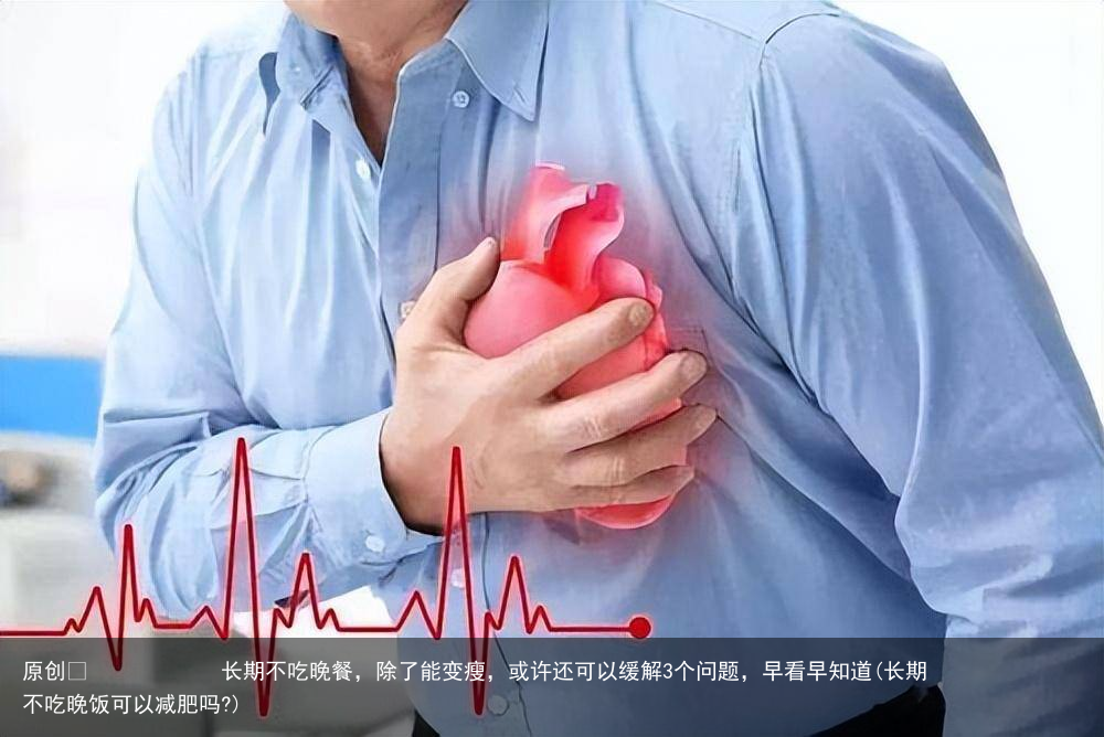 原创            长期不吃晚餐，除了能变瘦，或许还可以缓解3个问题，早看早知道(长期不吃晚饭可以减肥吗?)