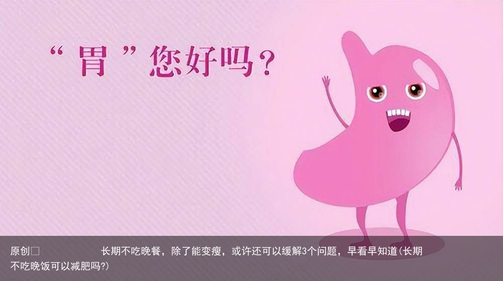 原创            长期不吃晚餐，除了能变瘦，或许还可以缓解3个问题，早看早知道(长期不吃晚饭可以减肥吗?)