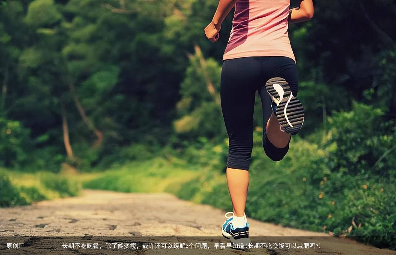 原创            长期不吃晚餐，除了能变瘦，或许还可以缓解3个问题，早看早知道(长期不吃晚饭可以减肥吗?)