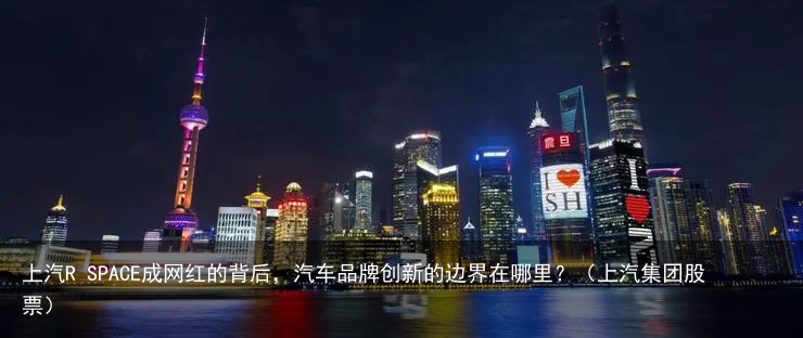 上汽R SPACE成网红的背后，汽车品牌创新的边界在哪里？（上汽集团股票）