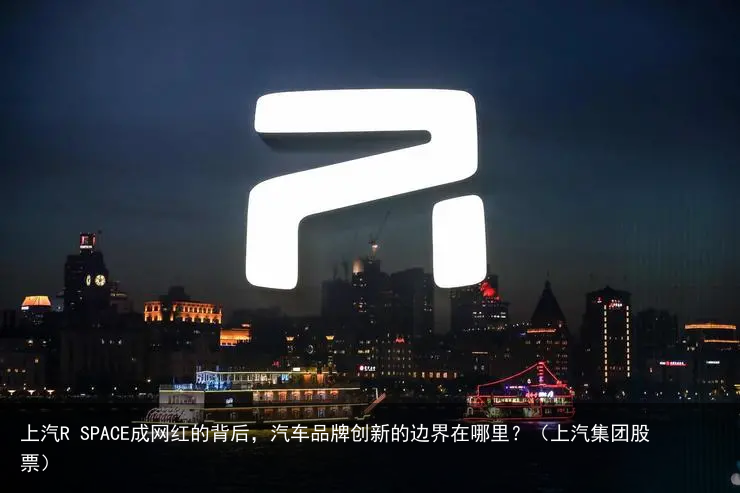 上汽R SPACE成网红的背后，汽车品牌创新的边界在哪里？（上汽集团股票）