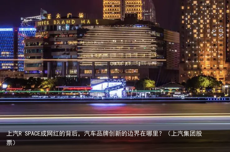 上汽R SPACE成网红的背后，汽车品牌创新的边界在哪里？（上汽集团股票）