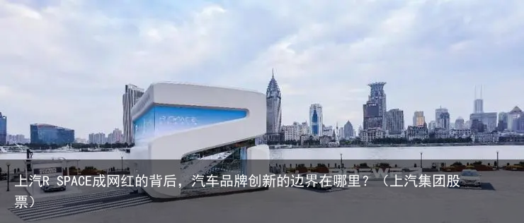 上汽R SPACE成网红的背后，汽车品牌创新的边界在哪里？（上汽集团股票）