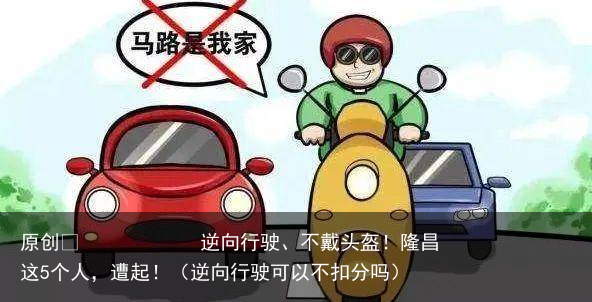原创            逆向行驶、不戴头盔！隆昌这5个人，遭起！（逆向行驶可以不扣分吗）