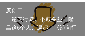 原创            逆向行驶、不戴头盔！隆昌这5个人，遭起！（逆向行驶可以不扣分吗）