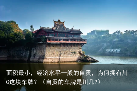 面积最小，经济水平一般的自贡，为何拥有川C这块车牌？（自贡的车牌是川几?）