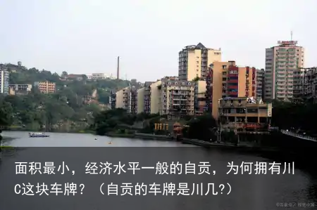 面积最小，经济水平一般的自贡，为何拥有川C这块车牌？（自贡的车牌是川几?）