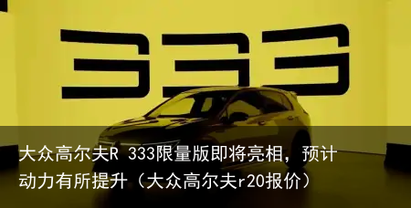 大众高尔夫R 333限量版即将亮相，预计动力有所提升（大众高尔夫r20报价）