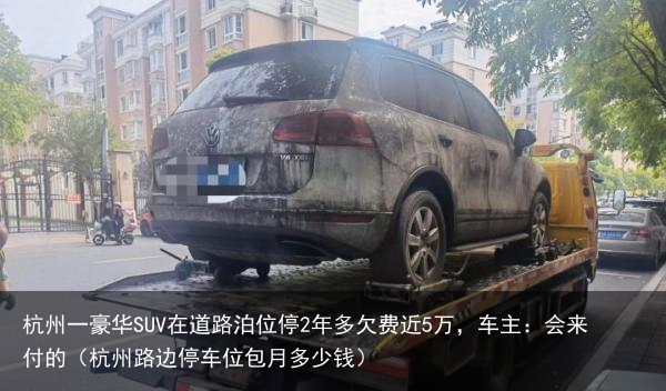 杭州一豪华SUV在道路泊位停2年多欠费近5万，车主：会来付的（杭州路边停车位包月多少钱）