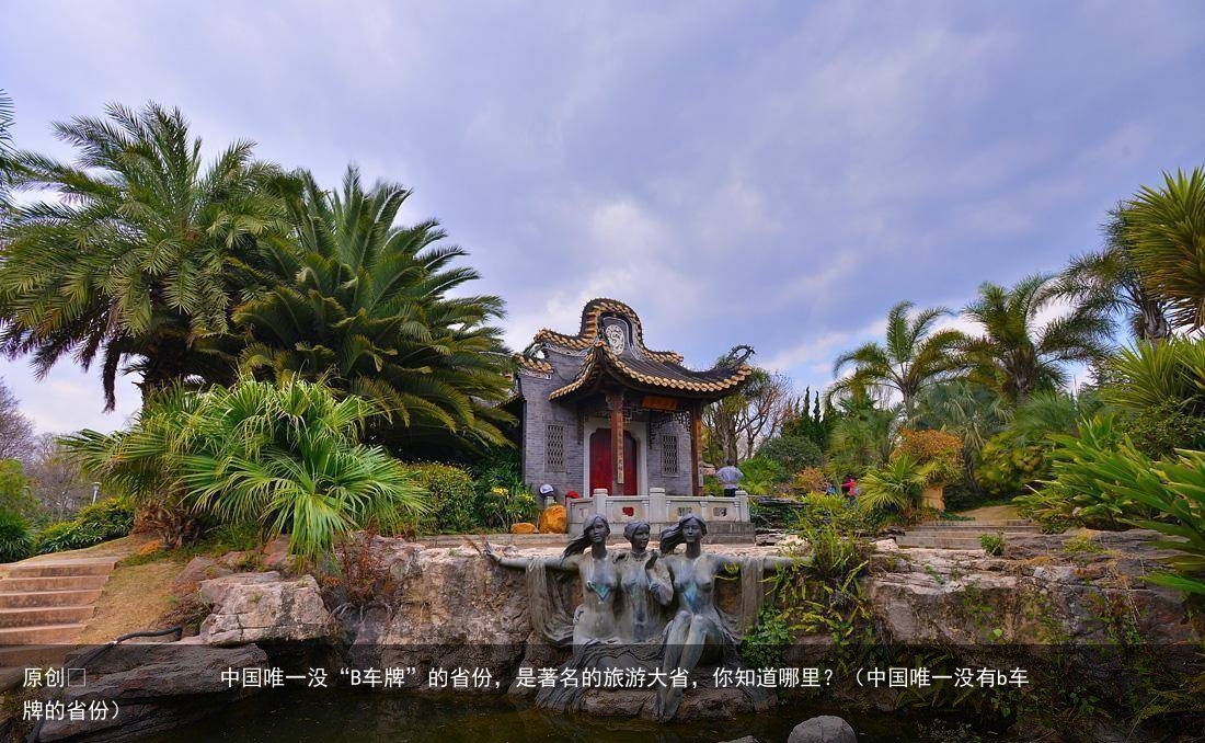 原创            中国唯一没“B车牌”的省份，是著名的旅游大省，你知道哪里？（中国唯一没有b车牌的省份）