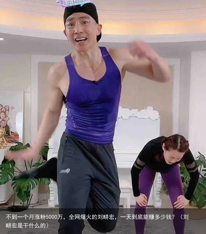 不到一个月涨粉5000万，全网爆火的刘畊宏，一天到底能赚多少钱？（刘畊宏是干什么的）