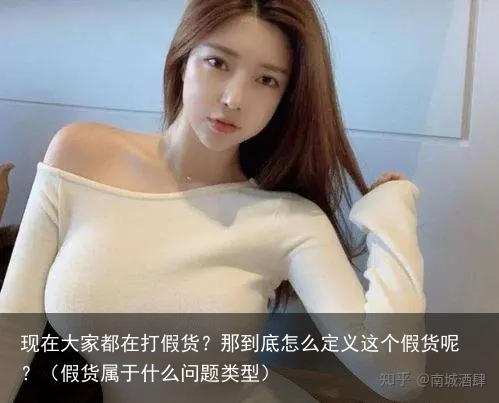 现在大家都在打假货？那到底怎么定义这个假货呢？（假货属于什么问题类型）