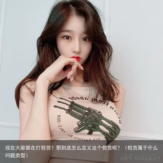 现在大家都在打假货？那到底怎么定义这个假货呢？（假货属于什么问题类型）