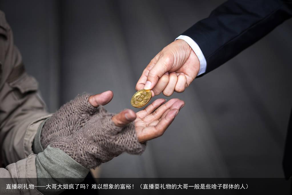 直播刷礼物——大哥大姐疯了吗？难以想象的富裕！（直播耍礼物的大哥一般是些啥子群体的人）