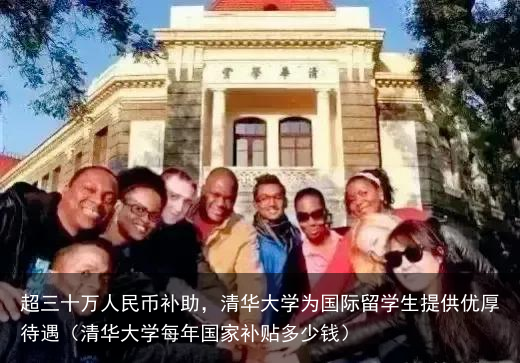 超三十万人民币补助，清华大学为国际留学生提供优厚待遇（清华大学每年国家补贴多少钱）