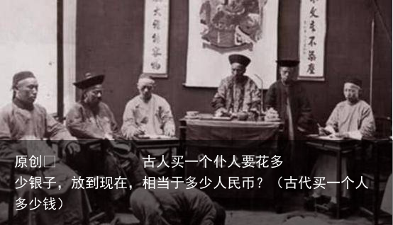 原创            古人买一个仆人要花多少银子，放到现在，相当于多少人民币？（古代买一个人多少钱）