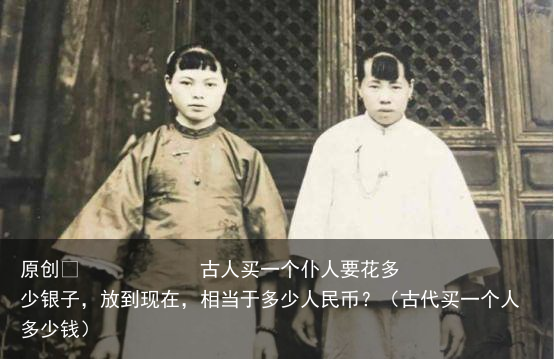 原创            古人买一个仆人要花多少银子，放到现在，相当于多少人民币？（古代买一个人多少钱）