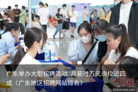 广东举办大型招聘活动 月薪过万元岗位近四成（广东地区招聘网站排名）