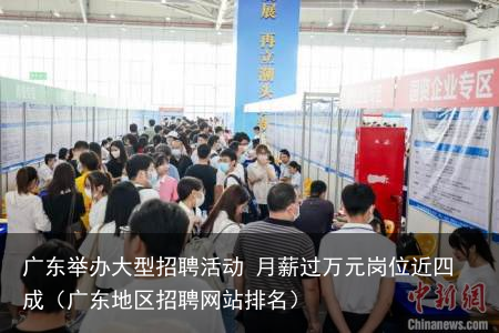 广东举办大型招聘活动 月薪过万元岗位近四成（广东地区招聘网站排名）
