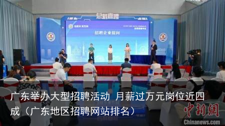 广东举办大型招聘活动 月薪过万元岗位近四成（广东地区招聘网站排名）