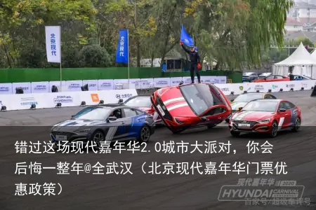 错过这场现代嘉年华2.0城市大派对，你会后悔一整年@全武汉（北京现代嘉年华门票优惠政策）