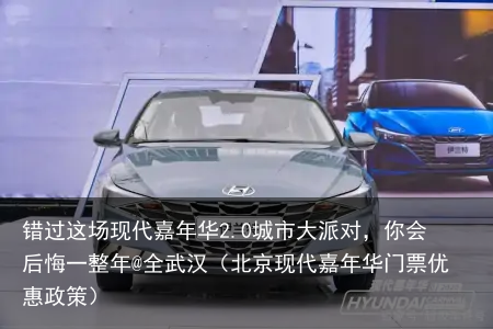 错过这场现代嘉年华2.0城市大派对，你会后悔一整年@全武汉（北京现代嘉年华门票优惠政策）